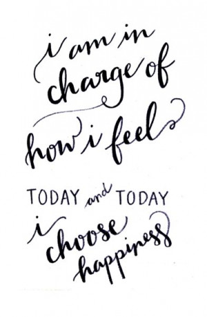 am in charge of how i feel today and today i choose happiness ...
