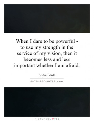 When I dare to be powerful - to use my strength in the service of my ...