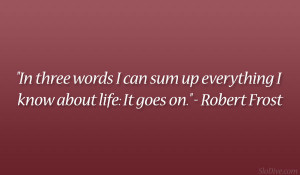 ... sum up everything I know about life: It goes on.” – Robert Frost