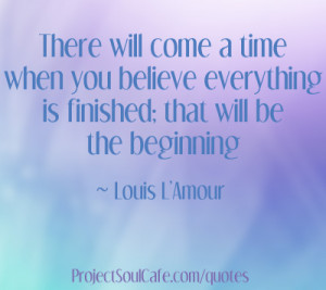 There will come a time when you believe everything is finished; that ...