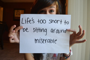 Life's too short to be sitting around miserable.
