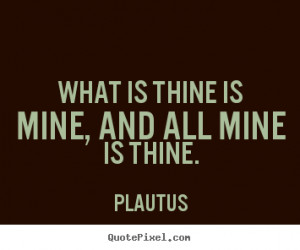 Plautus picture quotes - What is thine is mine, and all mine is thine ...