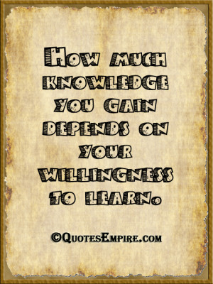 How much knowledge you gain depends on your willingness to learn.