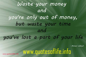 Waste your money and youre only out of money, but waste your time and ...