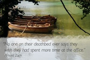 No one on their deathbed ever says they wish they had spent more time ...