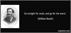 Go straight for souls, and go for the worst. - William Booth