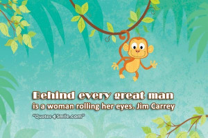 Behind every great man is a woman rolling her eyes. Jim Carrey