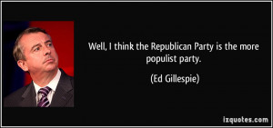 ... think the Republican Party is the more populist party. - Ed Gillespie