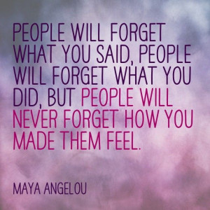 ... you did, but people will never forget how you made them feel.