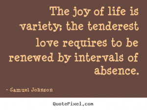 ... joy of life is variety; the tenderest love requires.. - Life quotes