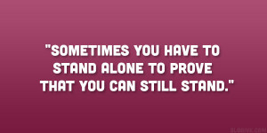 Sometimes you have to stand alone to prove that you can still stand ...