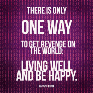 There is only One way to get revenge on the world: Living well and be ...