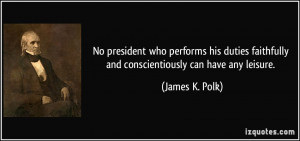 ... faithfully and conscientiously can have any leisure. - James K. Polk
