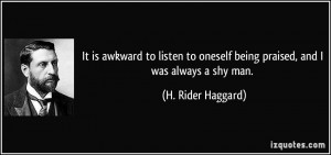 ... oneself being praised, and I was always a shy man. - H. Rider Haggard