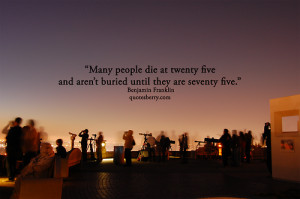 Many people die at twenty five and aren't buried until they are ...