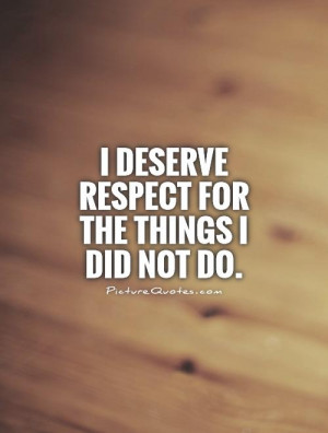 deserve respect for the things I did not do Picture Quote #1