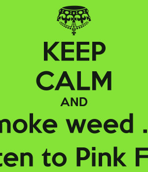 KEEP CALM AND smoke weed ..... and listen to Pink Floyd ....