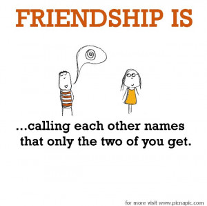 Friendship is, calling each other secret names. This reminds me of you ...
