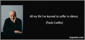 All my life I've learned to suffer in silence. - Paulo Coelho