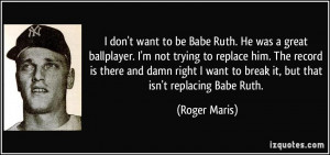don't want to be Babe Ruth. He was a great ballplayer. I'm not ...