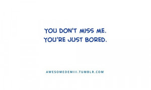 You don’t miss me. You’re just bored.