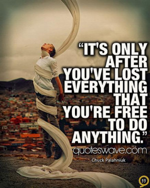 It's only after you've lost everything that you're free to do anything ...