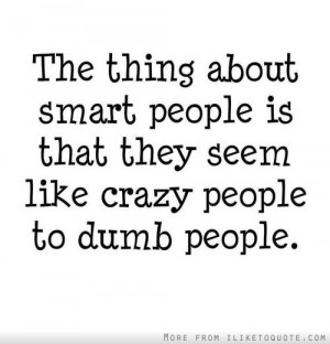The thing about smart people is that they seem like crazy people to ...