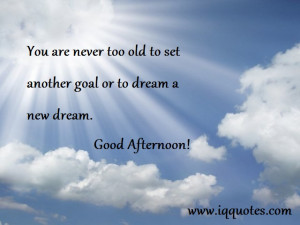 You are never too old to set another goal or to dream a new dream ...
