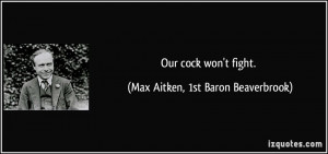 Our cock won't fight. - Max Aitken, 1st Baron Beaverbrook