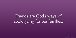 Friends are God’s ways of apologizing for our families.”