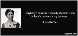 ... business, and nobody's business is my business. - Clara Barton