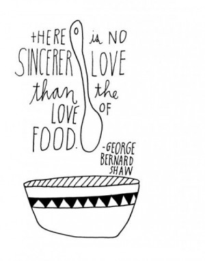 ... is no sincerer love than the love of food. – George Bernard Shaw