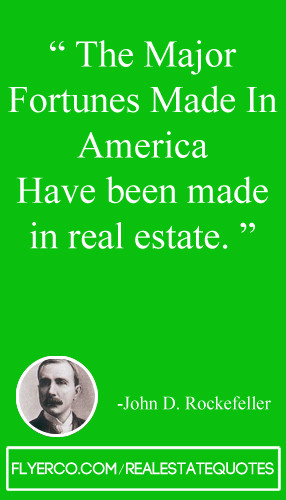 ... in America have been made in real estate.” – John D. Rockefeller