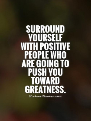 Surround yourself with positive people who are going to push you ...