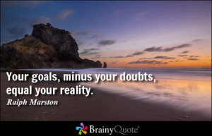 Your goals, minus your doubts, equal your reality. - Ralph Marston