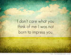don't care what you think of me I was not born to impress you