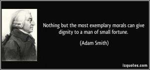 ... morals can give dignity to a man of small fortune. - Adam Smith