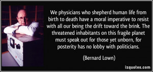 We physicians who shepherd human life from birth to death have a moral ...
