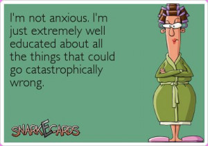 not anxious. I’m just extremely well educated about all the ...