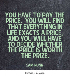 ... to pay the price. you will find that everything.. Sam Nunn life quotes