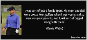 It was sort of just a family sport. My mom and dad were pretty keen ...