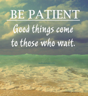 Be Patient. Good things come to those who wait. Source: http://www ...