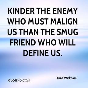 Kinder the enemy who must malign us Than the smug friend who will ...
