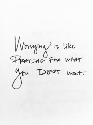 Worrying is like praying for what you don’t want.