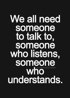 We all need someone to talk to, someone who listens, someone who ...
