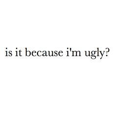 Is it because I'm ugly? Quote