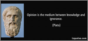 Opinion is the medium between knowledge and ignorance. - Plato