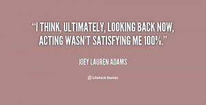 think, ultimately, looking back now, acting wasn't satisfying me 100 ...