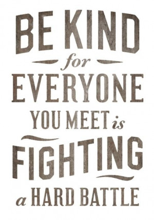 be kind for everyone you meet is fighting a hard battle