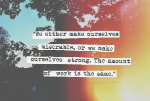 ... miserable, or we make ourselves strong. The amount of work is the same